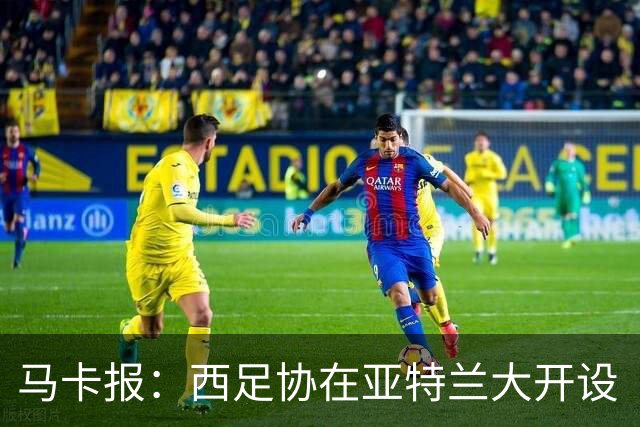 马卡报：西足协在亚特兰大开设“西班牙之家”，展示球队历史荣誉